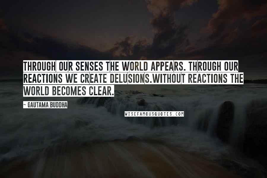 Gautama Buddha Quotes: Through our senses the world appears. Through our reactions we create delusions.Without reactions the world becomes clear.