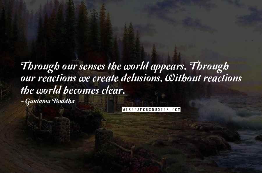 Gautama Buddha Quotes: Through our senses the world appears. Through our reactions we create delusions.Without reactions the world becomes clear.