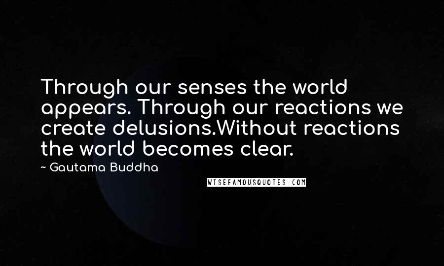 Gautama Buddha Quotes: Through our senses the world appears. Through our reactions we create delusions.Without reactions the world becomes clear.