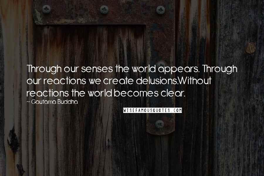 Gautama Buddha Quotes: Through our senses the world appears. Through our reactions we create delusions.Without reactions the world becomes clear.