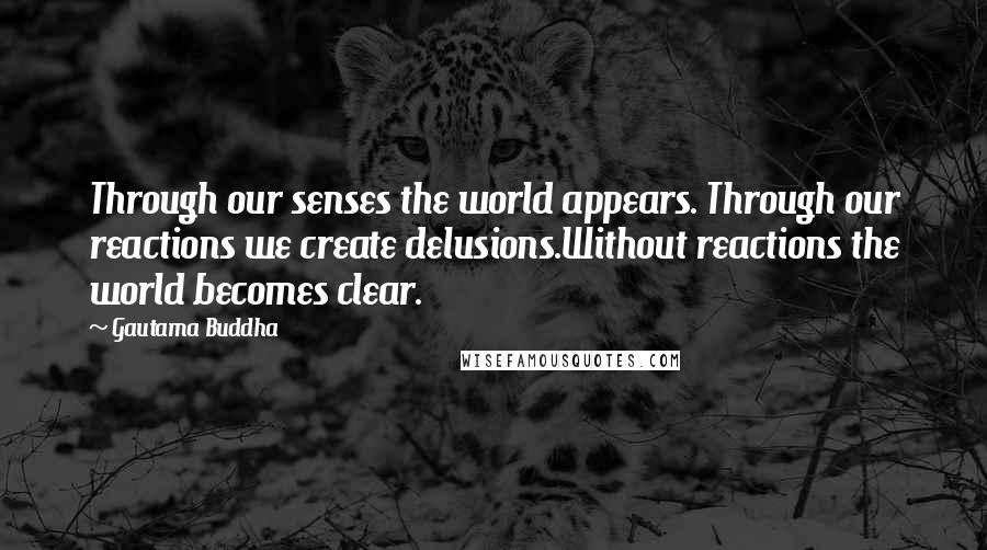 Gautama Buddha Quotes: Through our senses the world appears. Through our reactions we create delusions.Without reactions the world becomes clear.