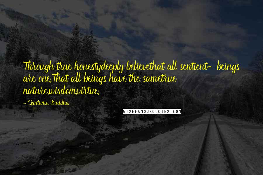 Gautama Buddha Quotes: Through true honestydeeply believethat all sentient-beings are one.That all beings have the sametrue nature,wisdom,virtue.