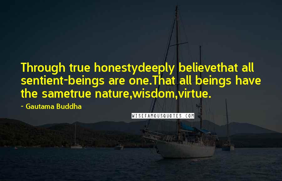 Gautama Buddha Quotes: Through true honestydeeply believethat all sentient-beings are one.That all beings have the sametrue nature,wisdom,virtue.