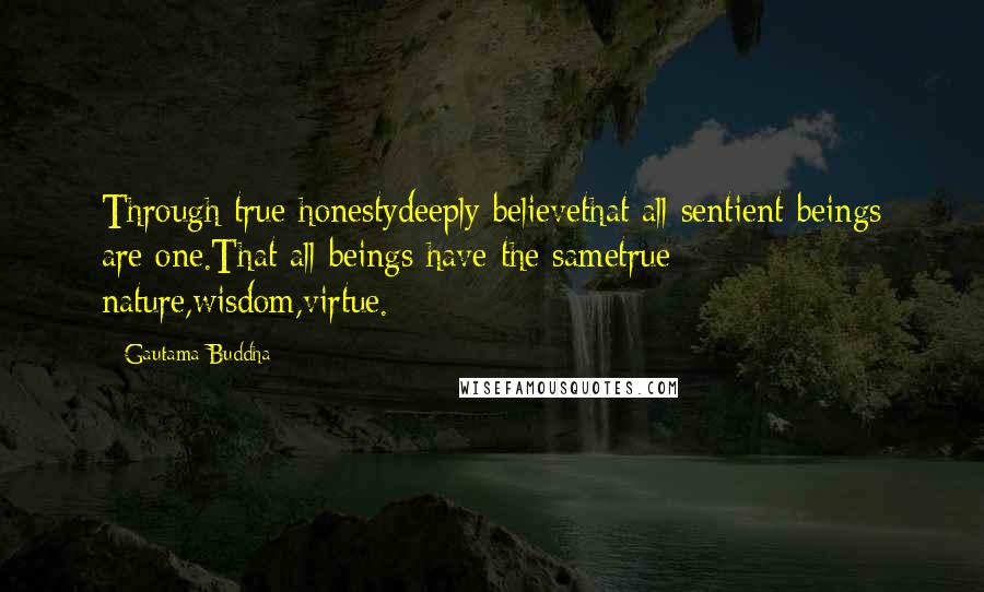 Gautama Buddha Quotes: Through true honestydeeply believethat all sentient-beings are one.That all beings have the sametrue nature,wisdom,virtue.