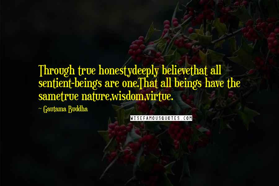 Gautama Buddha Quotes: Through true honestydeeply believethat all sentient-beings are one.That all beings have the sametrue nature,wisdom,virtue.