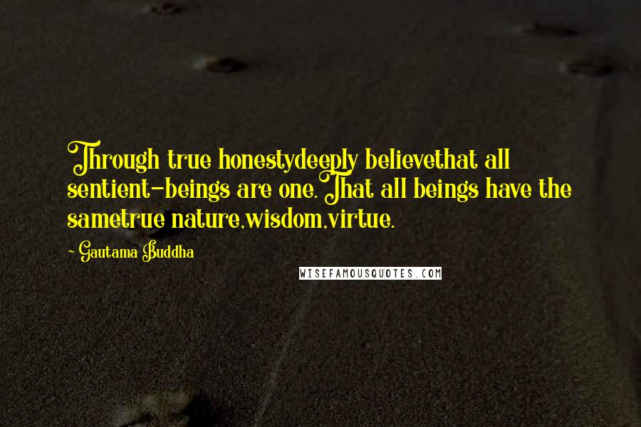 Gautama Buddha Quotes: Through true honestydeeply believethat all sentient-beings are one.That all beings have the sametrue nature,wisdom,virtue.