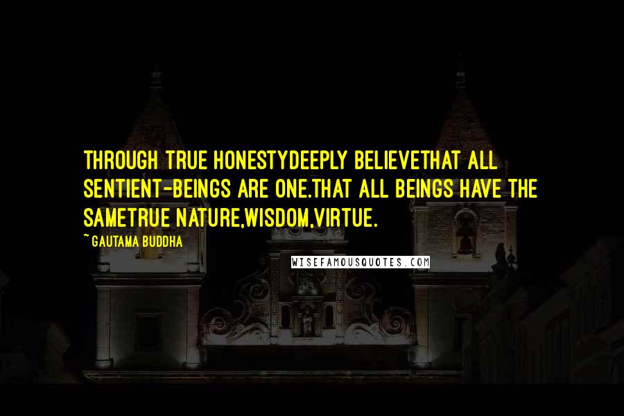 Gautama Buddha Quotes: Through true honestydeeply believethat all sentient-beings are one.That all beings have the sametrue nature,wisdom,virtue.