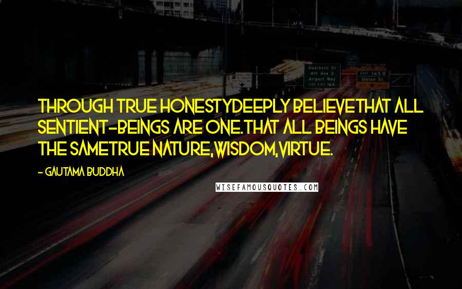 Gautama Buddha Quotes: Through true honestydeeply believethat all sentient-beings are one.That all beings have the sametrue nature,wisdom,virtue.