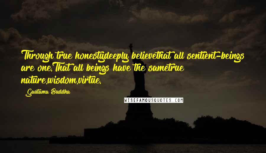 Gautama Buddha Quotes: Through true honestydeeply believethat all sentient-beings are one.That all beings have the sametrue nature,wisdom,virtue.