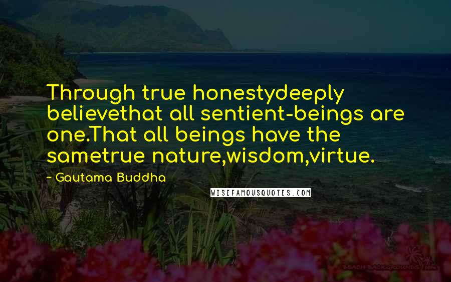 Gautama Buddha Quotes: Through true honestydeeply believethat all sentient-beings are one.That all beings have the sametrue nature,wisdom,virtue.