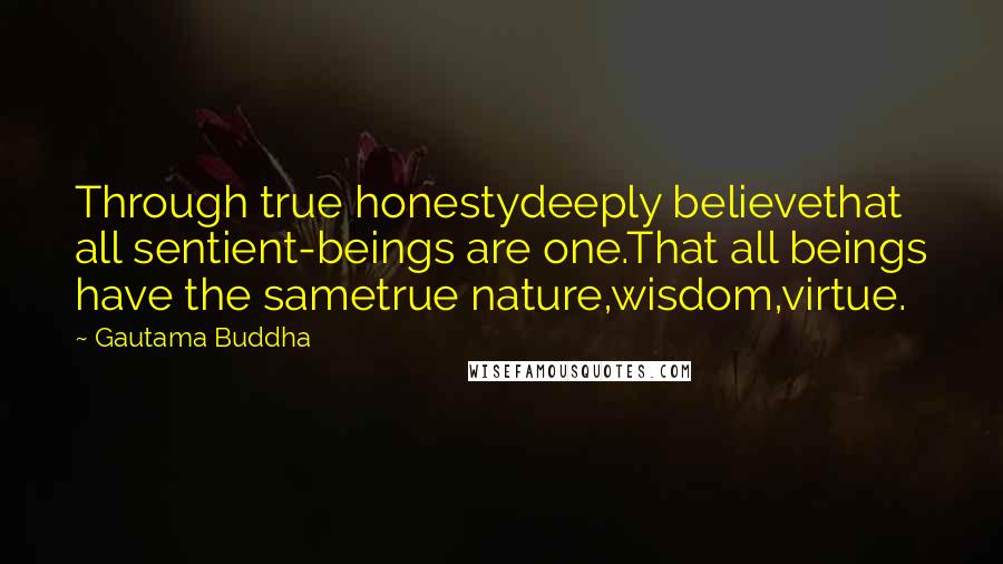 Gautama Buddha Quotes: Through true honestydeeply believethat all sentient-beings are one.That all beings have the sametrue nature,wisdom,virtue.