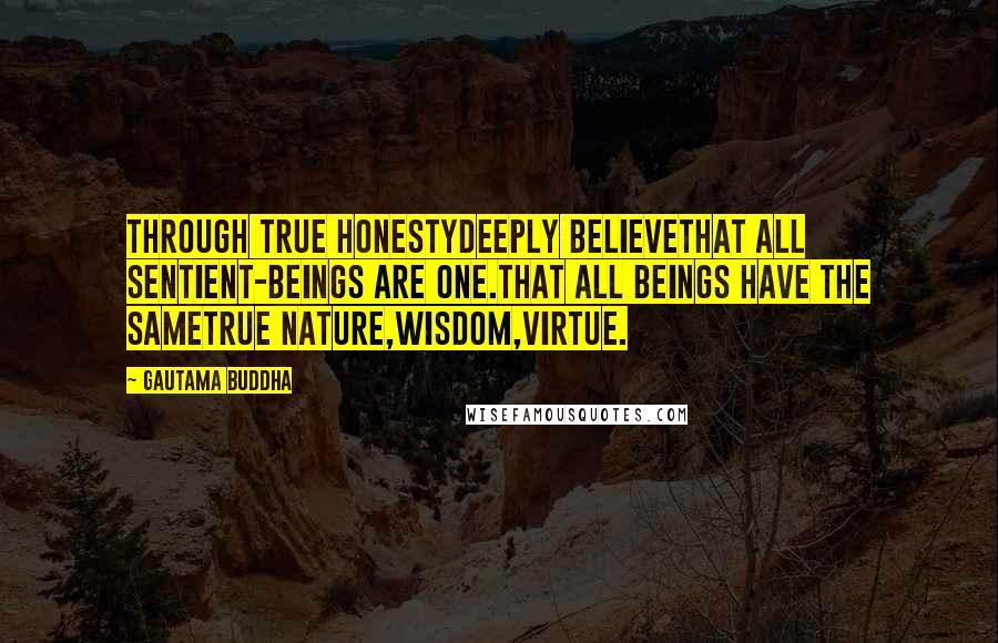 Gautama Buddha Quotes: Through true honestydeeply believethat all sentient-beings are one.That all beings have the sametrue nature,wisdom,virtue.