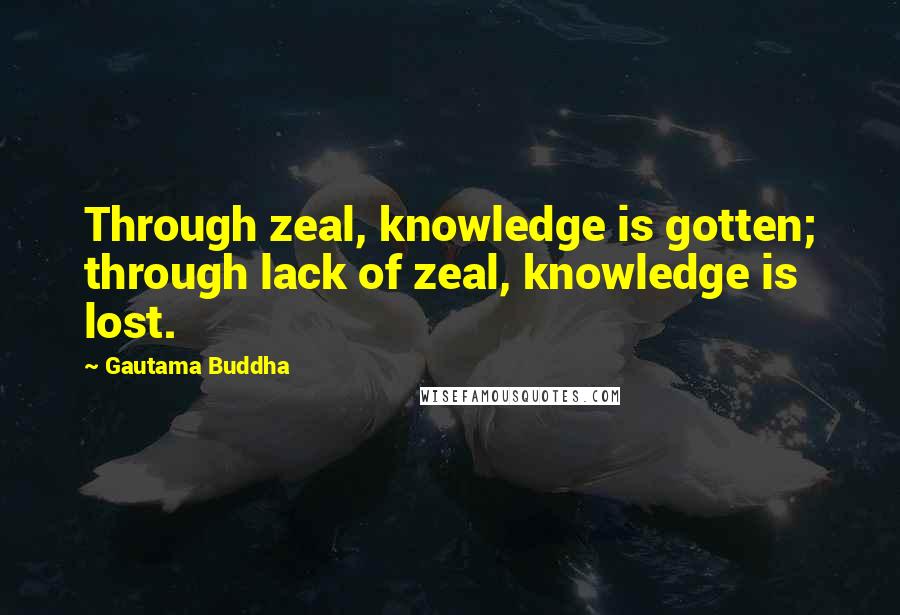 Gautama Buddha Quotes: Through zeal, knowledge is gotten; through lack of zeal, knowledge is lost.