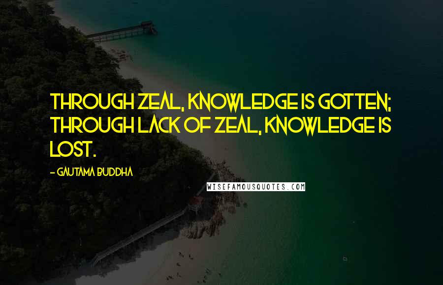 Gautama Buddha Quotes: Through zeal, knowledge is gotten; through lack of zeal, knowledge is lost.