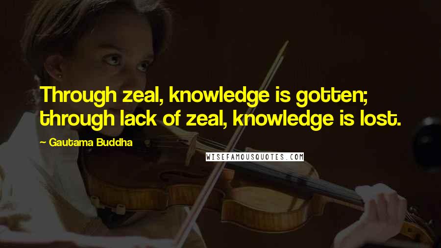 Gautama Buddha Quotes: Through zeal, knowledge is gotten; through lack of zeal, knowledge is lost.