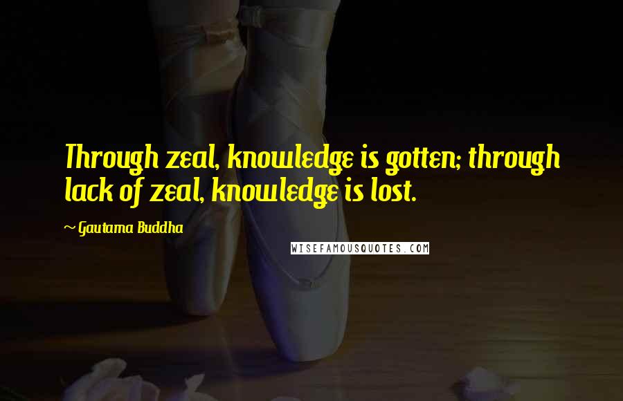 Gautama Buddha Quotes: Through zeal, knowledge is gotten; through lack of zeal, knowledge is lost.