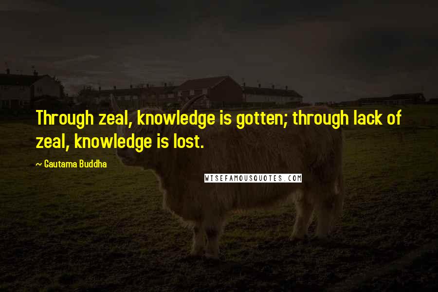 Gautama Buddha Quotes: Through zeal, knowledge is gotten; through lack of zeal, knowledge is lost.