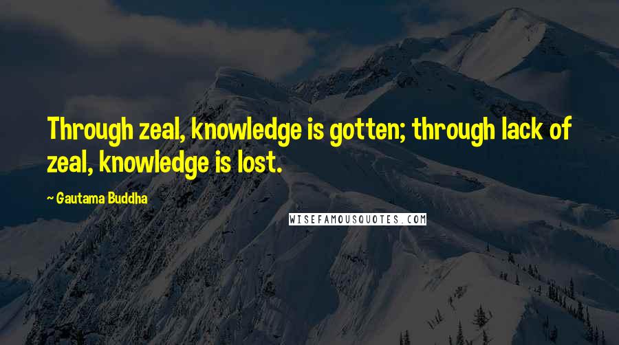 Gautama Buddha Quotes: Through zeal, knowledge is gotten; through lack of zeal, knowledge is lost.