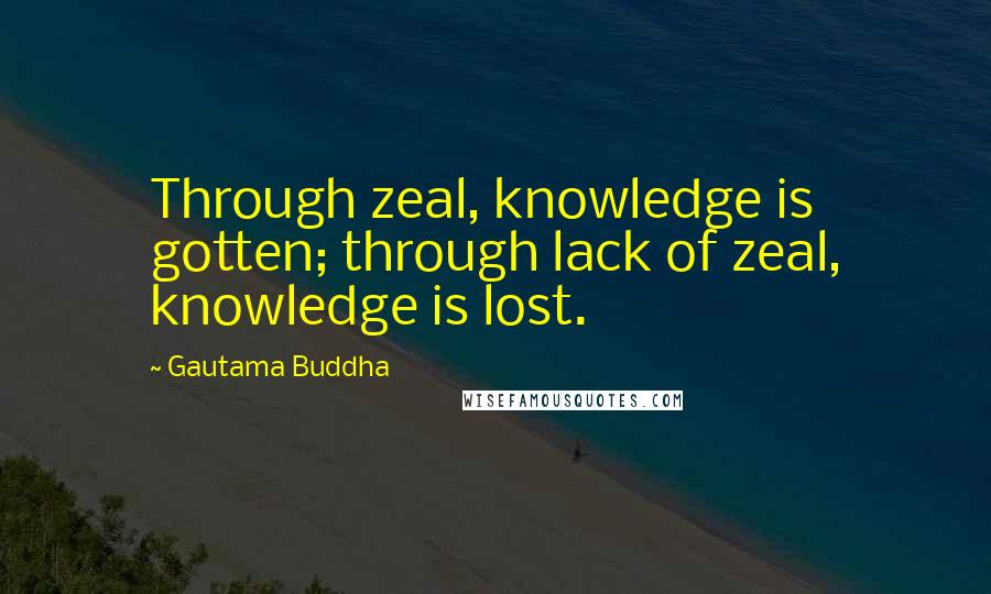 Gautama Buddha Quotes: Through zeal, knowledge is gotten; through lack of zeal, knowledge is lost.