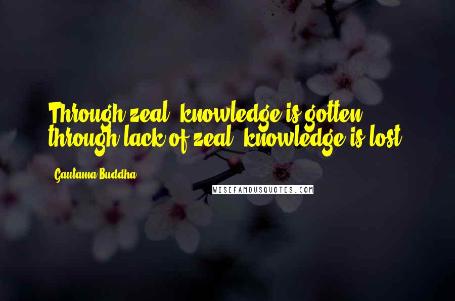 Gautama Buddha Quotes: Through zeal, knowledge is gotten; through lack of zeal, knowledge is lost.