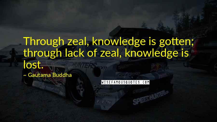 Gautama Buddha Quotes: Through zeal, knowledge is gotten; through lack of zeal, knowledge is lost.