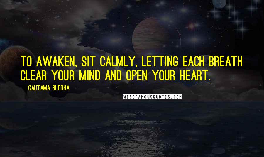 Gautama Buddha Quotes: To awaken, sit calmly, letting each breath clear your mind and open your heart.
