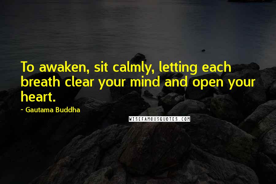 Gautama Buddha Quotes: To awaken, sit calmly, letting each breath clear your mind and open your heart.