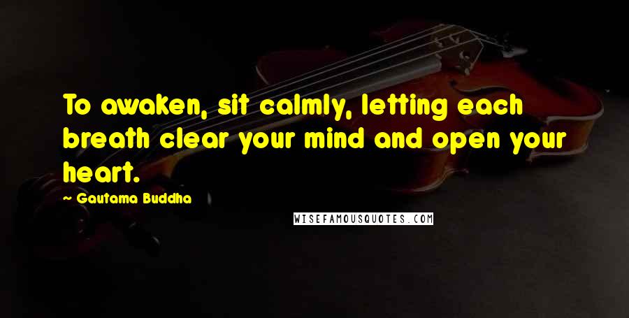 Gautama Buddha Quotes: To awaken, sit calmly, letting each breath clear your mind and open your heart.