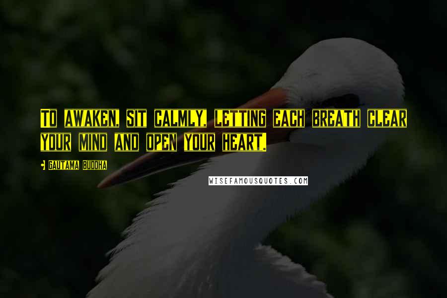 Gautama Buddha Quotes: To awaken, sit calmly, letting each breath clear your mind and open your heart.