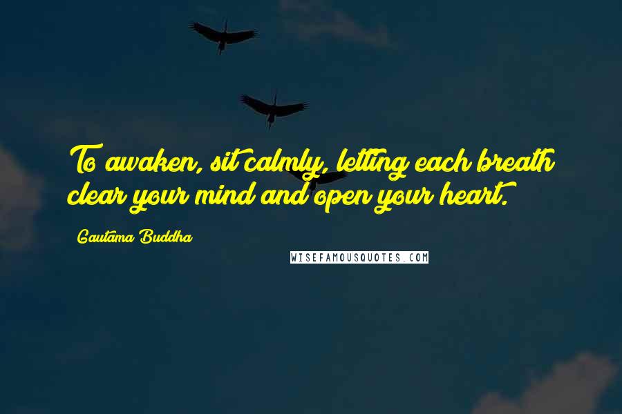 Gautama Buddha Quotes: To awaken, sit calmly, letting each breath clear your mind and open your heart.