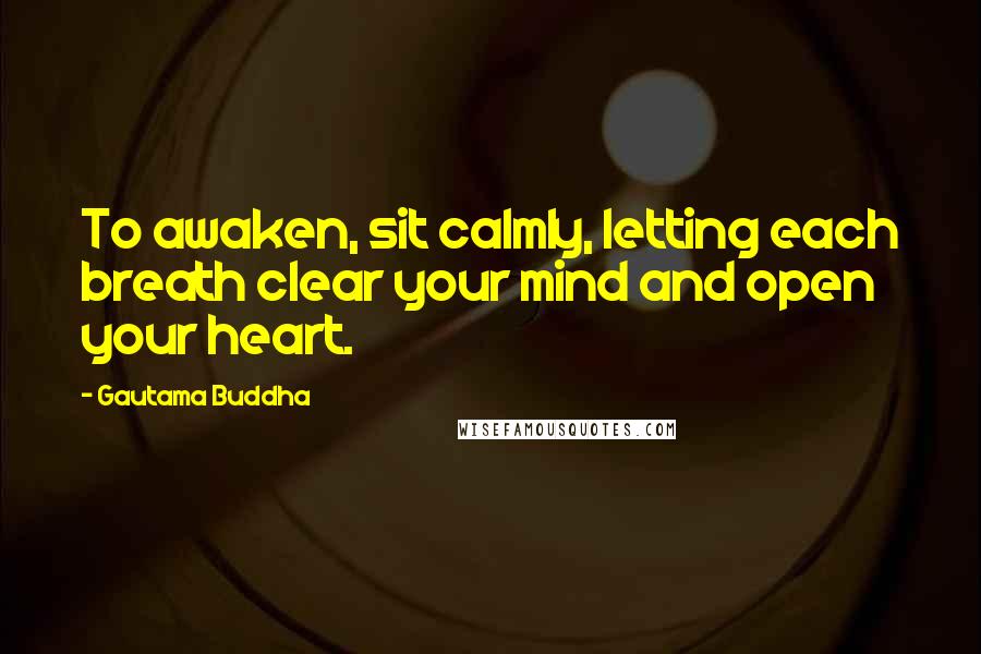 Gautama Buddha Quotes: To awaken, sit calmly, letting each breath clear your mind and open your heart.