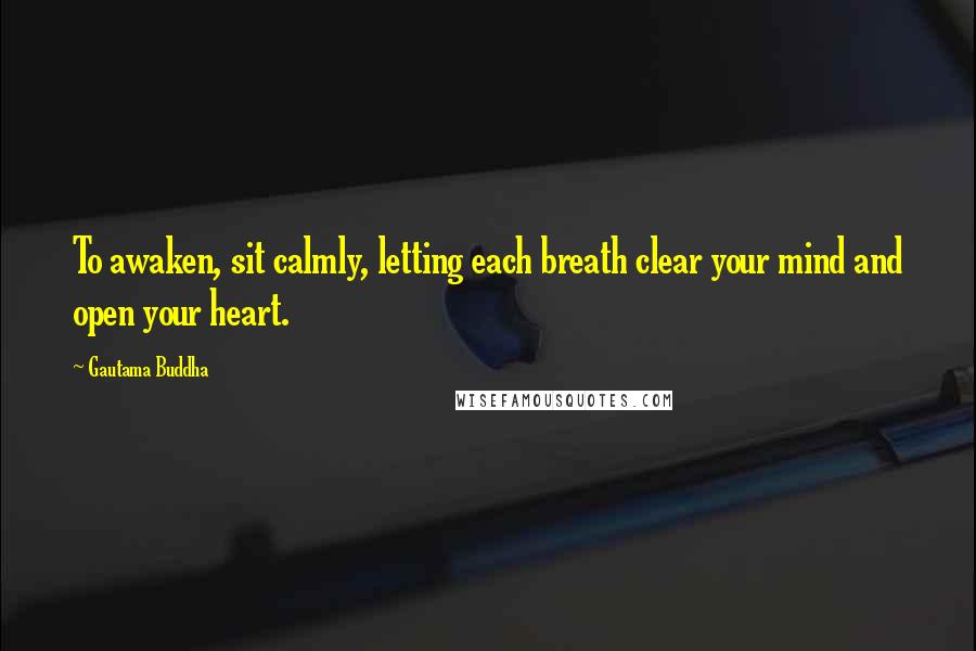 Gautama Buddha Quotes: To awaken, sit calmly, letting each breath clear your mind and open your heart.