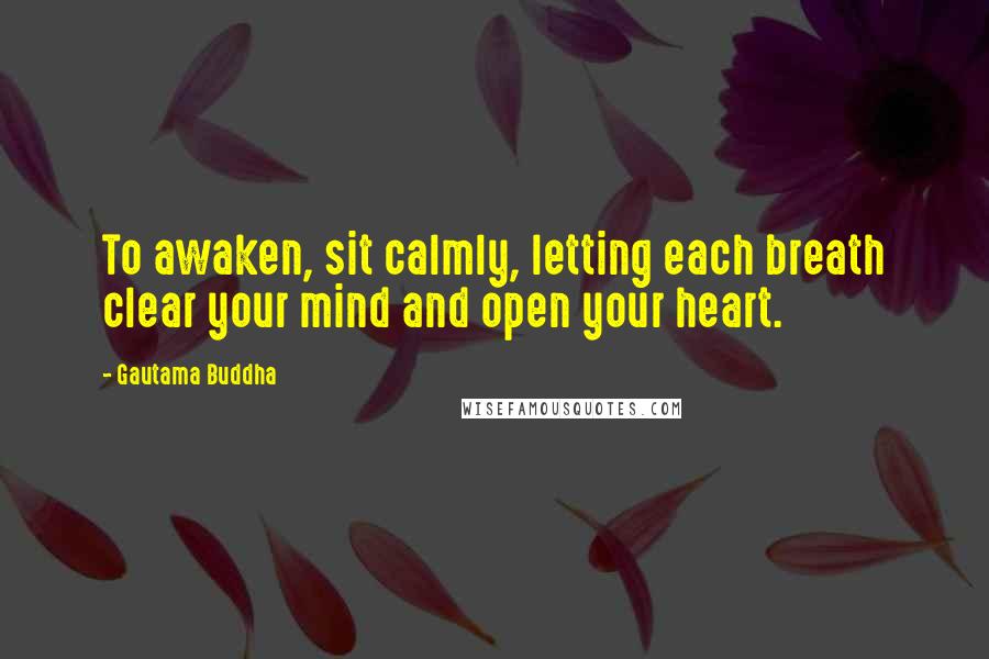 Gautama Buddha Quotes: To awaken, sit calmly, letting each breath clear your mind and open your heart.