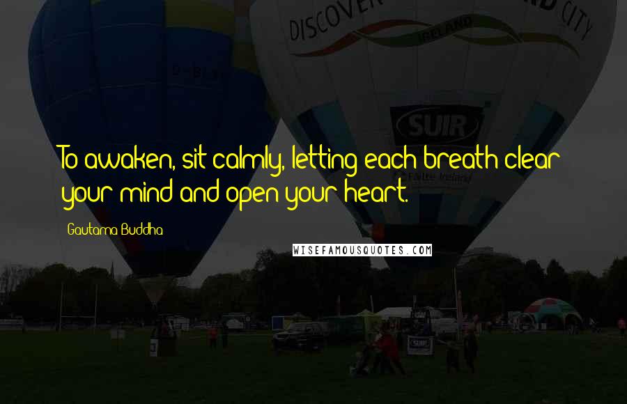 Gautama Buddha Quotes: To awaken, sit calmly, letting each breath clear your mind and open your heart.