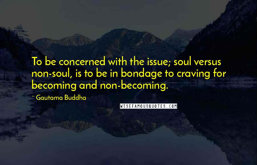 Gautama Buddha Quotes: To be concerned with the issue; soul versus non-soul, is to be in bondage to craving for becoming and non-becoming.