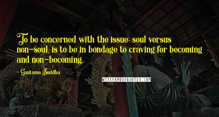 Gautama Buddha Quotes: To be concerned with the issue; soul versus non-soul, is to be in bondage to craving for becoming and non-becoming.