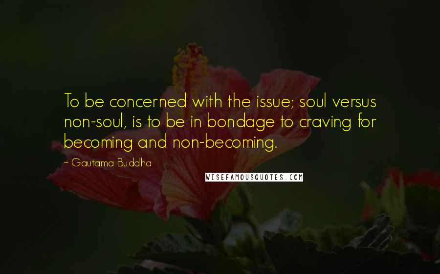 Gautama Buddha Quotes: To be concerned with the issue; soul versus non-soul, is to be in bondage to craving for becoming and non-becoming.