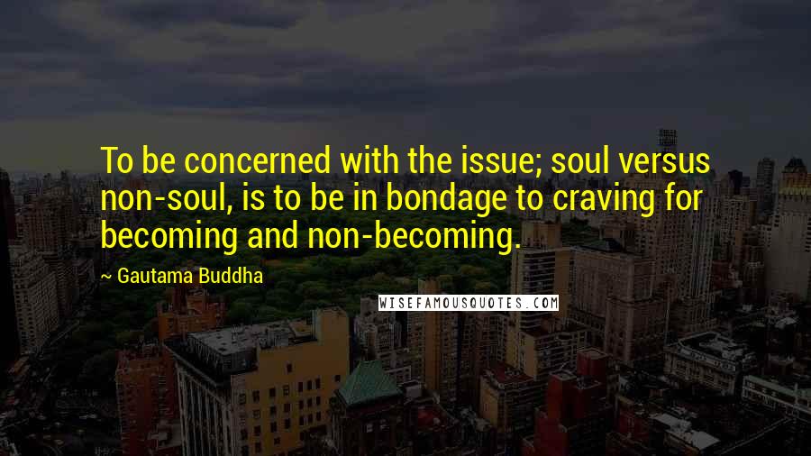 Gautama Buddha Quotes: To be concerned with the issue; soul versus non-soul, is to be in bondage to craving for becoming and non-becoming.