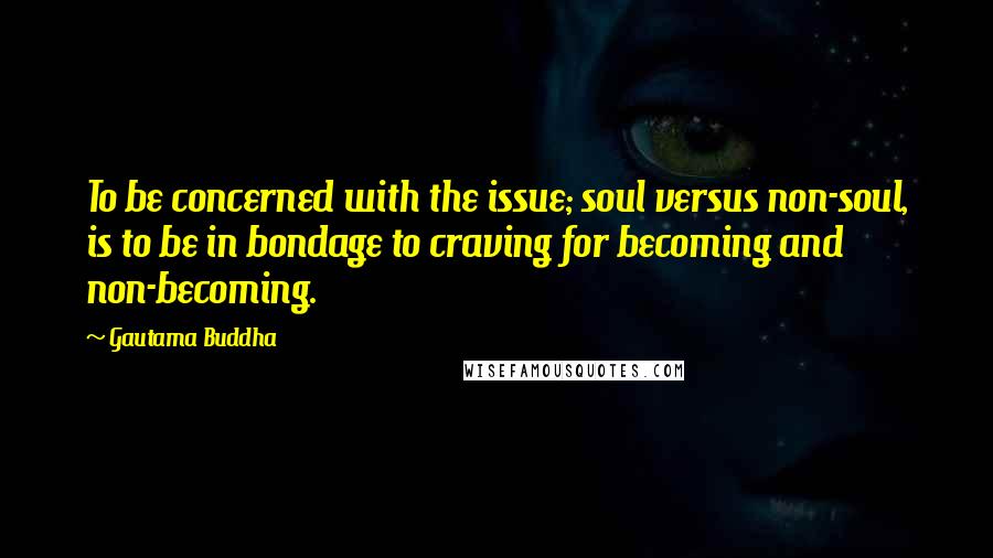 Gautama Buddha Quotes: To be concerned with the issue; soul versus non-soul, is to be in bondage to craving for becoming and non-becoming.