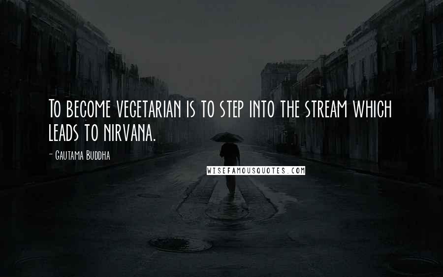 Gautama Buddha Quotes: To become vegetarian is to step into the stream which leads to nirvana.