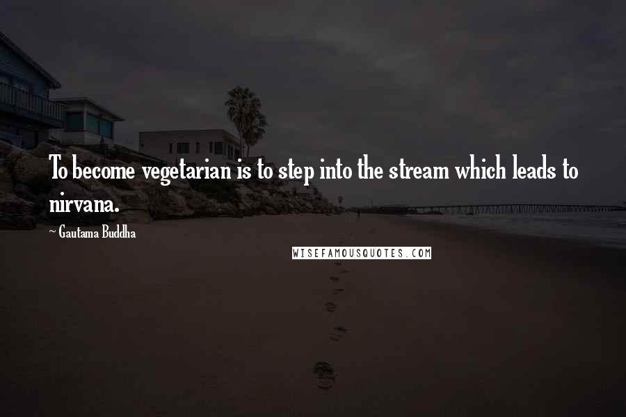 Gautama Buddha Quotes: To become vegetarian is to step into the stream which leads to nirvana.