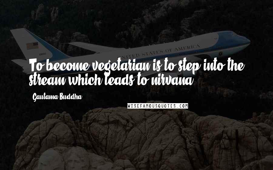 Gautama Buddha Quotes: To become vegetarian is to step into the stream which leads to nirvana.