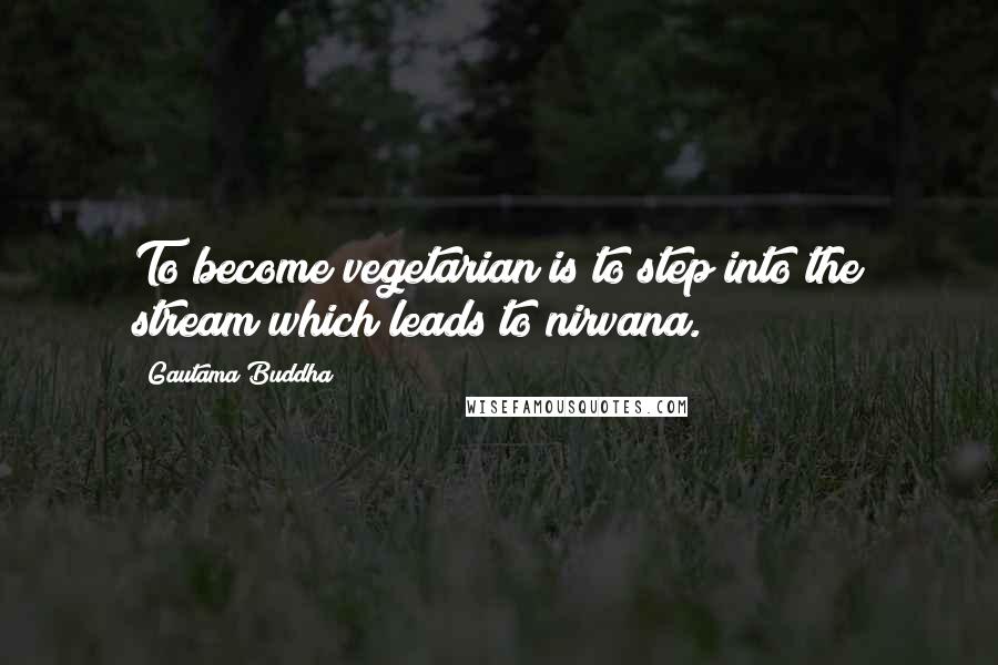 Gautama Buddha Quotes: To become vegetarian is to step into the stream which leads to nirvana.