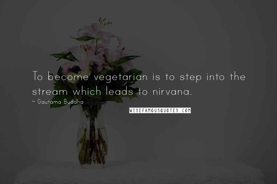 Gautama Buddha Quotes: To become vegetarian is to step into the stream which leads to nirvana.