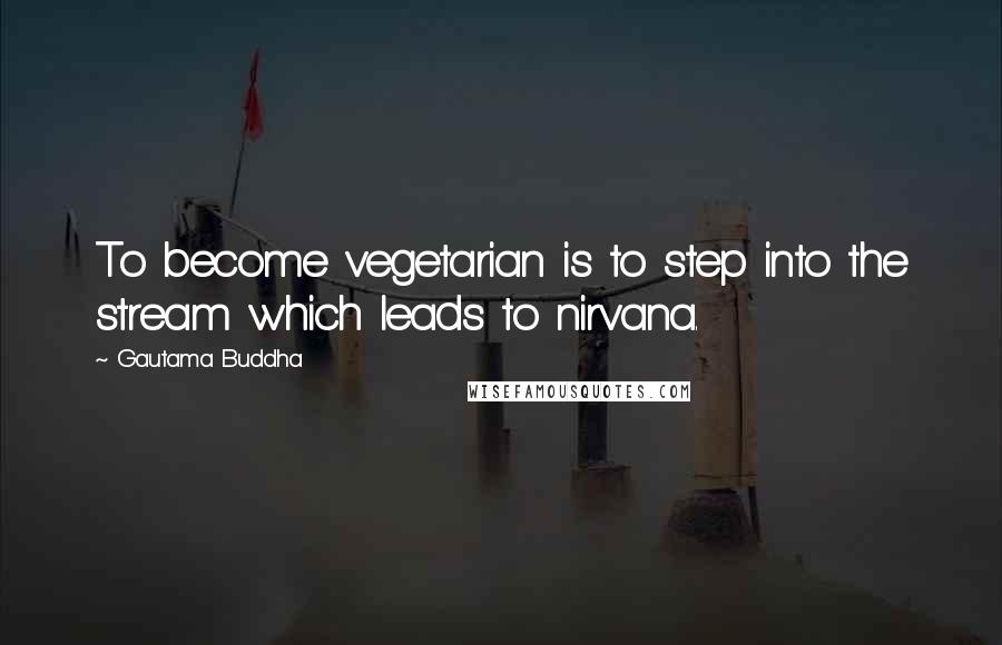 Gautama Buddha Quotes: To become vegetarian is to step into the stream which leads to nirvana.