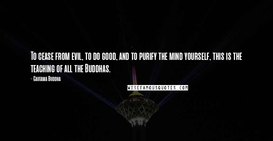 Gautama Buddha Quotes: To cease from evil, to do good, and to purify the mind yourself, this is the teaching of all the Buddhas.