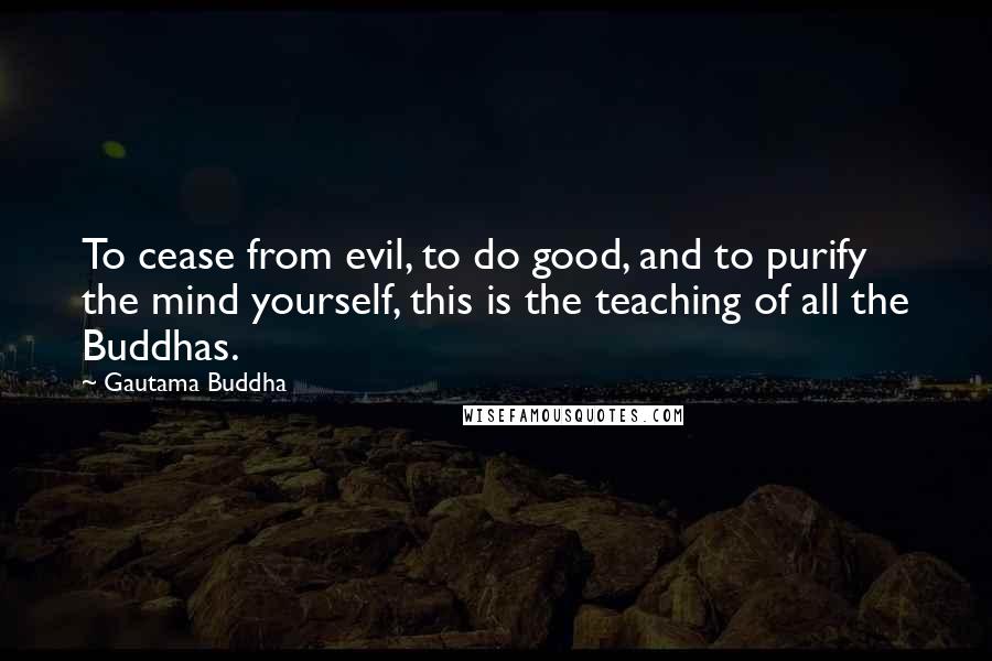 Gautama Buddha Quotes: To cease from evil, to do good, and to purify the mind yourself, this is the teaching of all the Buddhas.
