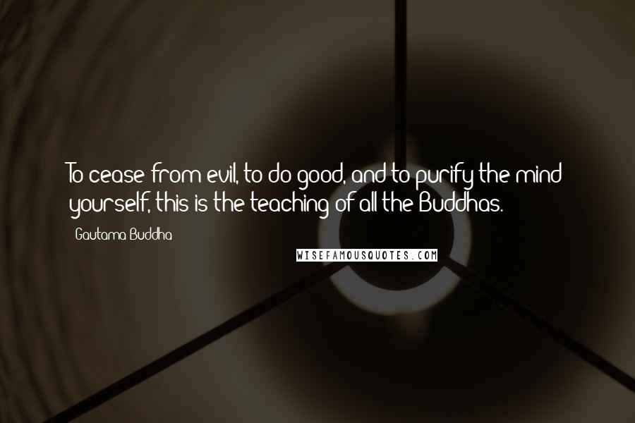 Gautama Buddha Quotes: To cease from evil, to do good, and to purify the mind yourself, this is the teaching of all the Buddhas.