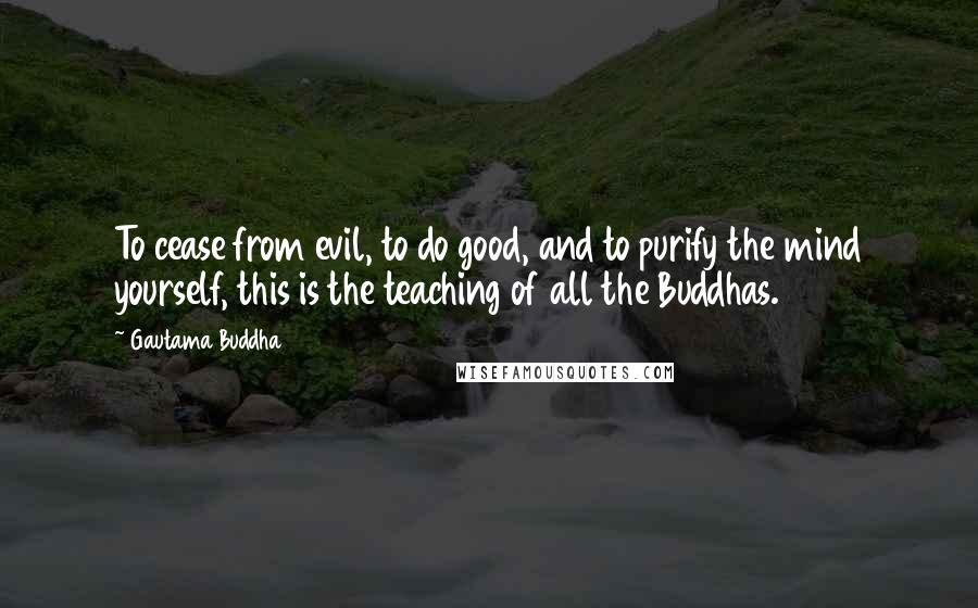 Gautama Buddha Quotes: To cease from evil, to do good, and to purify the mind yourself, this is the teaching of all the Buddhas.