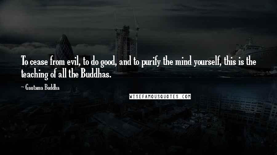 Gautama Buddha Quotes: To cease from evil, to do good, and to purify the mind yourself, this is the teaching of all the Buddhas.